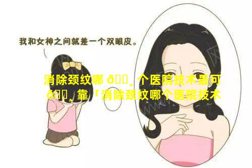 消除颈纹哪 🌸 个医院技术最可 🌸 靠「消除颈纹哪个医院技术最可靠的」